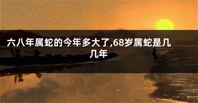六八年属蛇的今年多大了,68岁属蛇是几几年