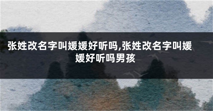 张姓改名字叫媛媛好听吗,张姓改名字叫媛媛好听吗男孩