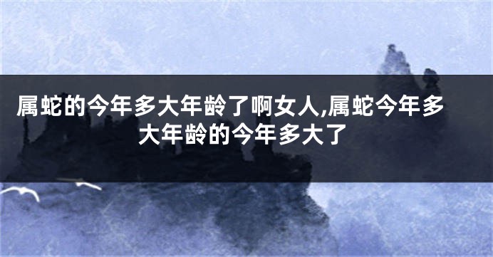 属蛇的今年多大年龄了啊女人,属蛇今年多大年龄的今年多大了