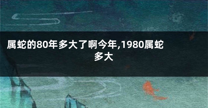 属蛇的80年多大了啊今年,1980属蛇多大