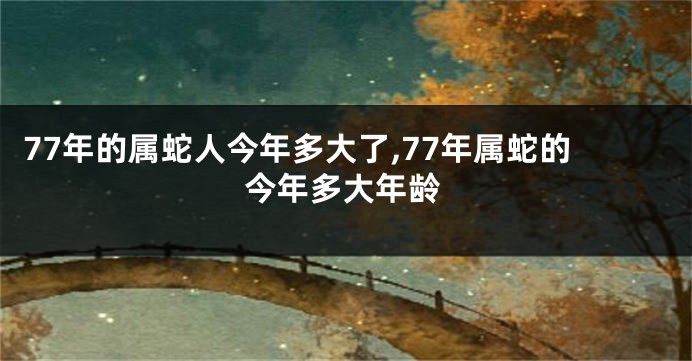 77年的属蛇人今年多大了,77年属蛇的今年多大年龄