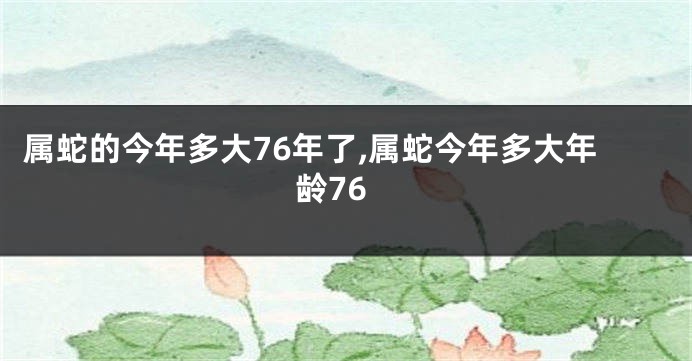 属蛇的今年多大76年了,属蛇今年多大年龄76