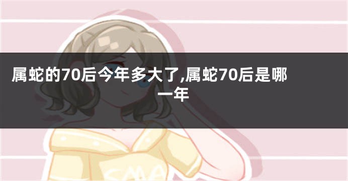 属蛇的70后今年多大了,属蛇70后是哪一年