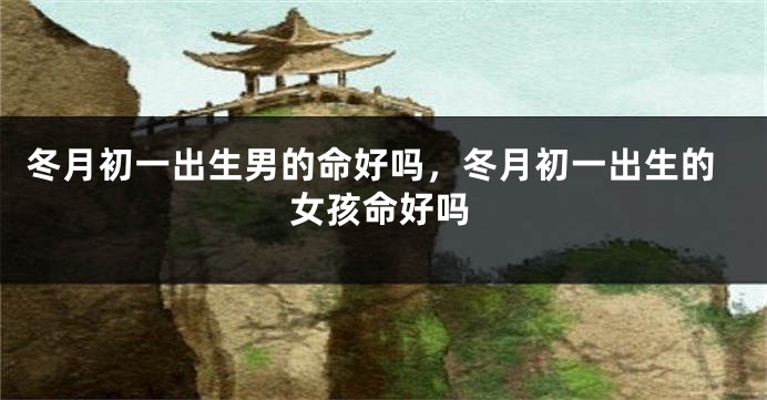 冬月初一出生男的命好吗，冬月初一出生的女孩命好吗