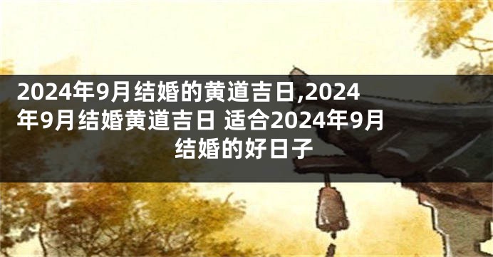 2024年9月结婚的黄道吉日,2024年9月结婚黄道吉日 适合2024年9月结婚的好日子
