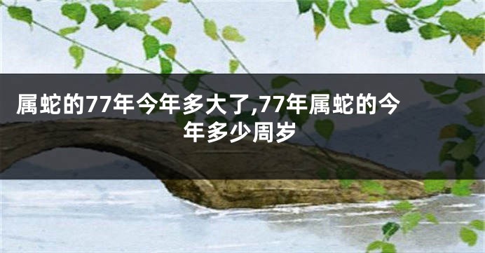 属蛇的77年今年多大了,77年属蛇的今年多少周岁