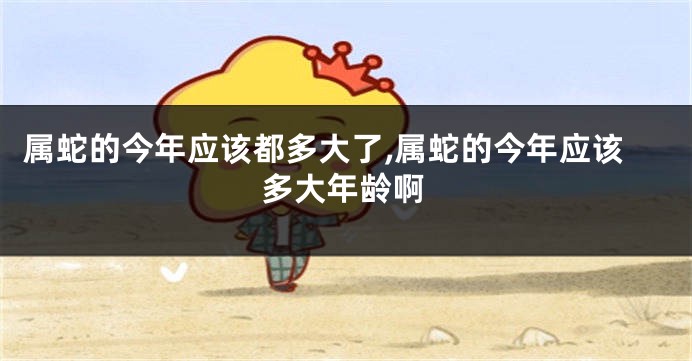 属蛇的今年应该都多大了,属蛇的今年应该多大年龄啊
