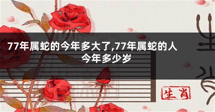 77年属蛇的今年多大了,77年属蛇的人今年多少岁
