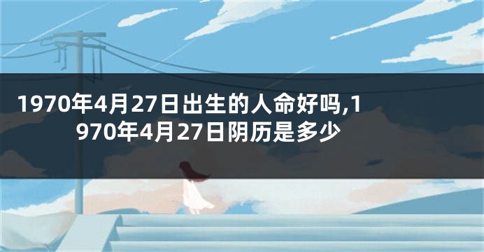 1970年4月27日出生的人命好吗,1970年4月27日阴历是多少