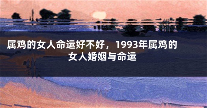 属鸡的女人命运好不好，1993年属鸡的女人婚姻与命运