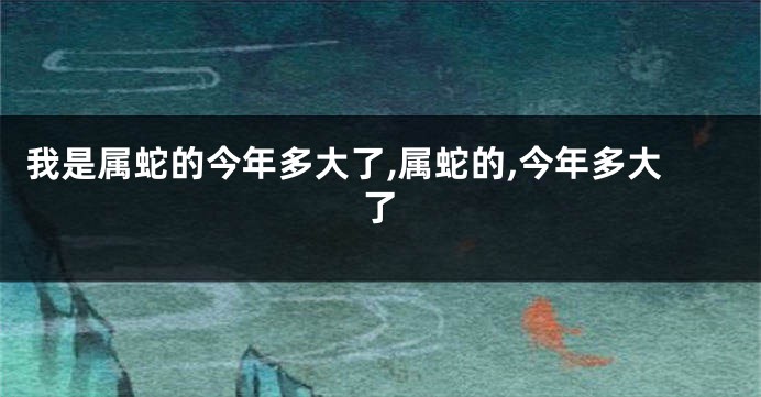 我是属蛇的今年多大了,属蛇的,今年多大了