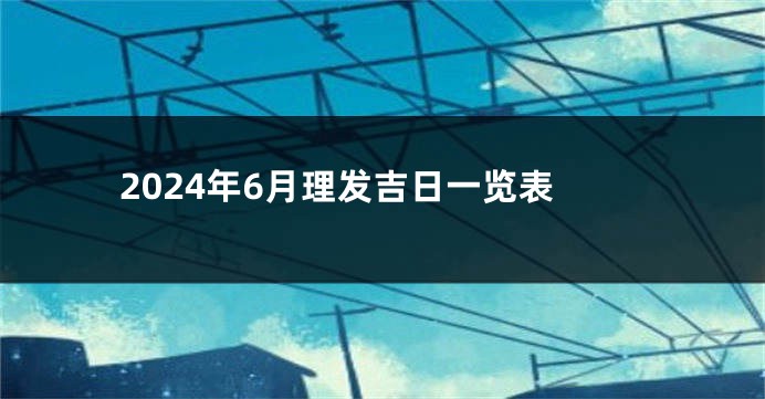 2024年6月理发吉日一览表