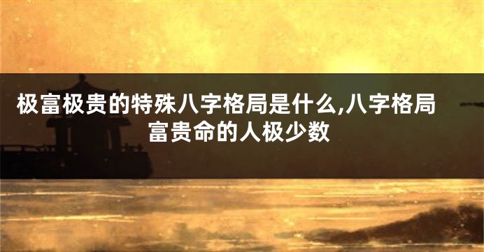 极富极贵的特殊八字格局是什么,八字格局富贵命的人极少数