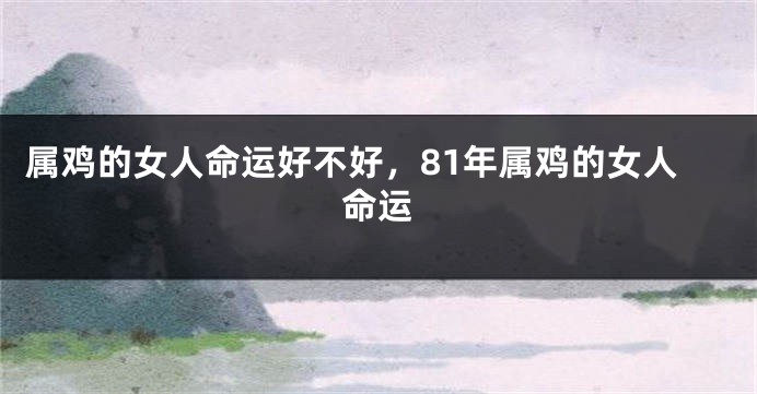 属鸡的女人命运好不好，81年属鸡的女人命运