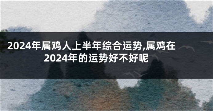 2024年属鸡人上半年综合运势,属鸡在2024年的运势好不好呢