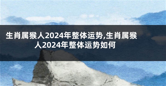 生肖属猴人2024年整体运势,生肖属猴人2024年整体运势如何