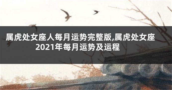 属虎处女座人每月运势完整版,属虎处女座2021年每月运势及运程