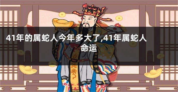 41年的属蛇人今年多大了,41年属蛇人命运