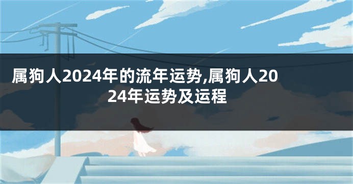 属狗人2024年的流年运势,属狗人2024年运势及运程