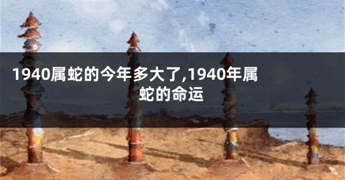 1940属蛇的今年多大了,1940年属蛇的命运