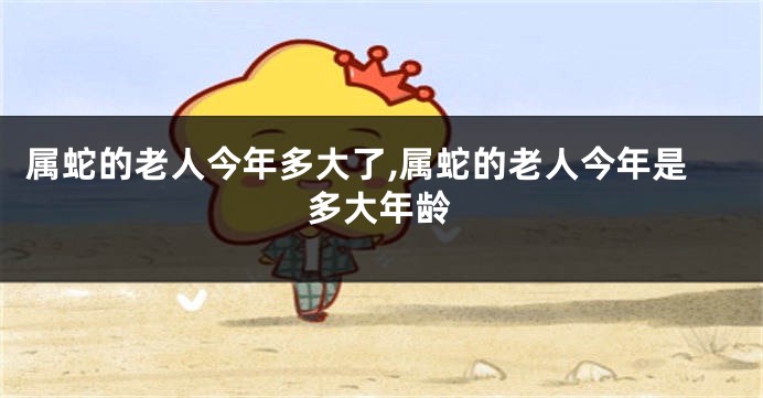 属蛇的老人今年多大了,属蛇的老人今年是多大年龄