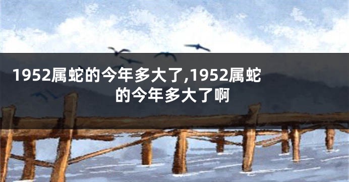 1952属蛇的今年多大了,1952属蛇的今年多大了啊