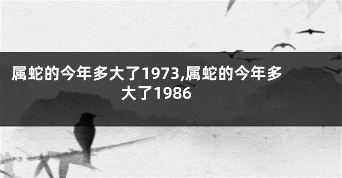 属蛇的今年多大了1973,属蛇的今年多大了1986