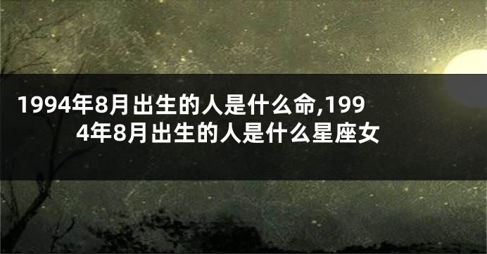 1994年8月出生的人是什么命,1994年8月出生的人是什么星座女