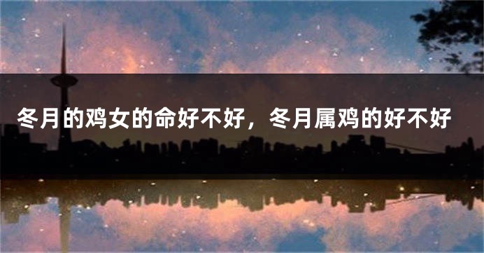冬月的鸡女的命好不好，冬月属鸡的好不好