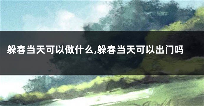 躲春当天可以做什么,躲春当天可以出门吗