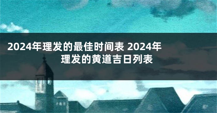 2024年理发的最佳时间表 2024年理发的黄道吉日列表