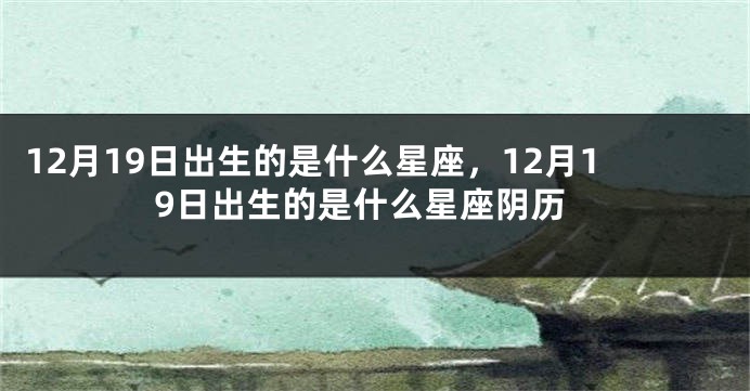 12月19日出生的是什么星座，12月19日出生的是什么星座阴历
