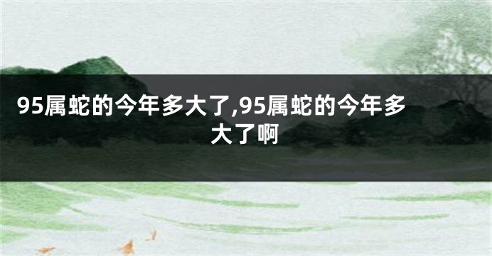 95属蛇的今年多大了,95属蛇的今年多大了啊