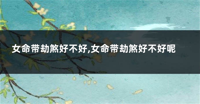 女命带劫煞好不好,女命带劫煞好不好呢