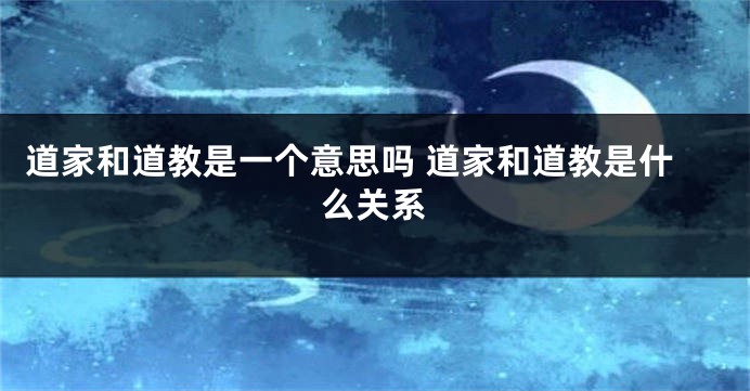 道家和道教是一个意思吗 道家和道教是什么关系