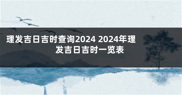 理发吉日吉时查询2024 2024年理发吉日吉时一览表