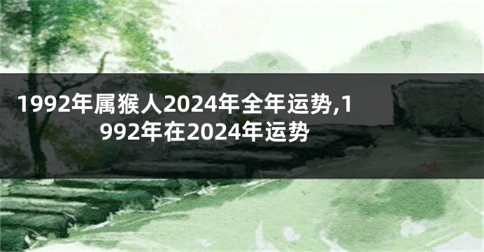 1992年属猴人2024年全年运势,1992年在2024年运势
