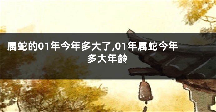 属蛇的01年今年多大了,01年属蛇今年多大年龄