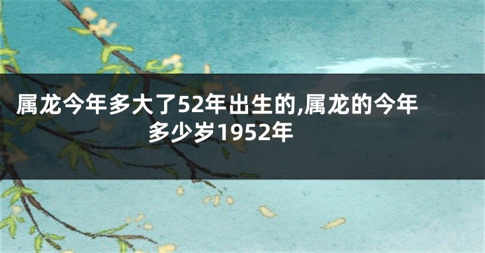 属龙今年多大了52年出生的,属龙的今年多少岁1952年
