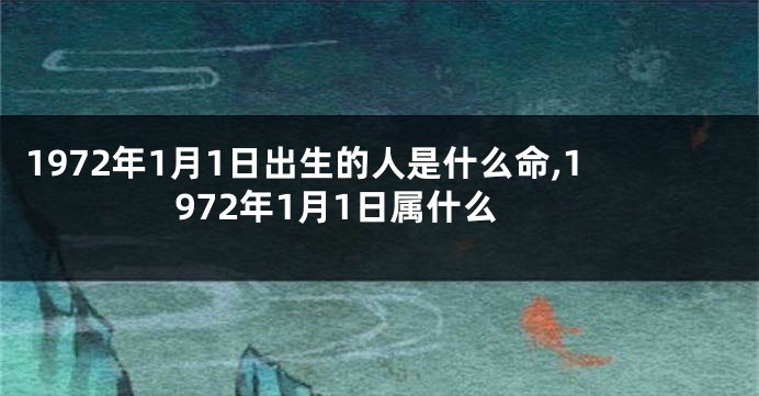 1972年1月1日出生的人是什么命,1972年1月1日属什么