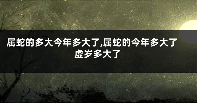 属蛇的多大今年多大了,属蛇的今年多大了虚岁多大了