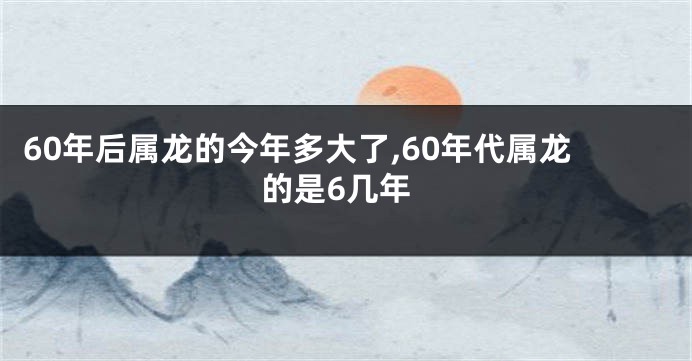 60年后属龙的今年多大了,60年代属龙的是6几年