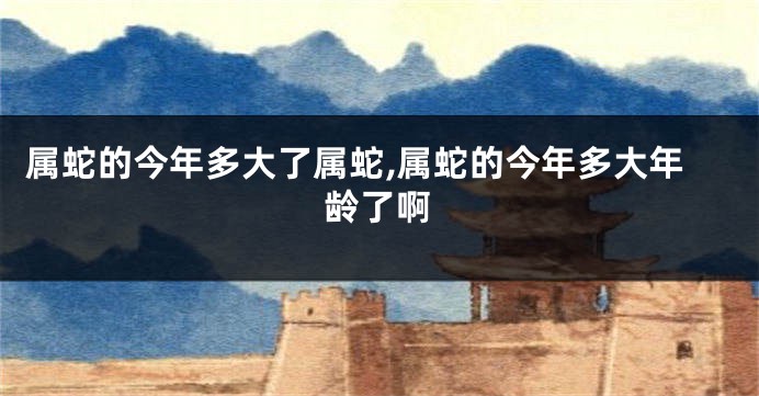 属蛇的今年多大了属蛇,属蛇的今年多大年龄了啊