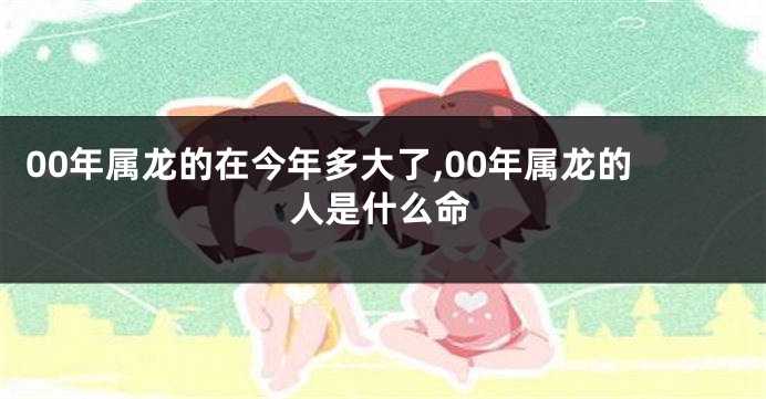 00年属龙的在今年多大了,00年属龙的人是什么命