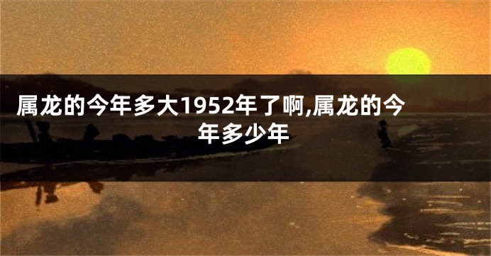 属龙的今年多大1952年了啊,属龙的今年多少年