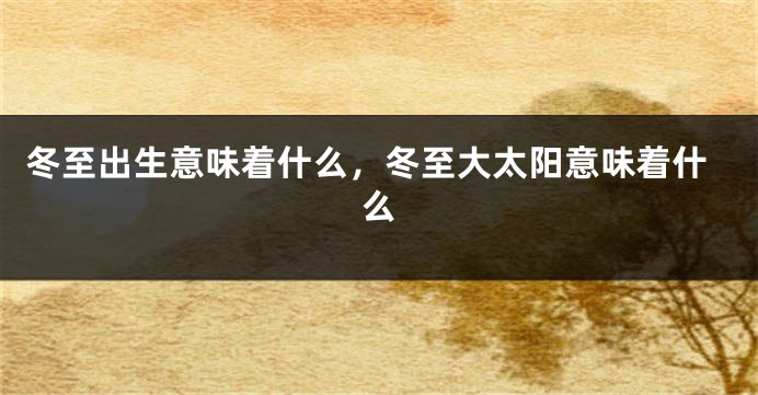 冬至出生意味着什么，冬至大太阳意味着什么