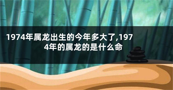 1974年属龙出生的今年多大了,1974年的属龙的是什么命