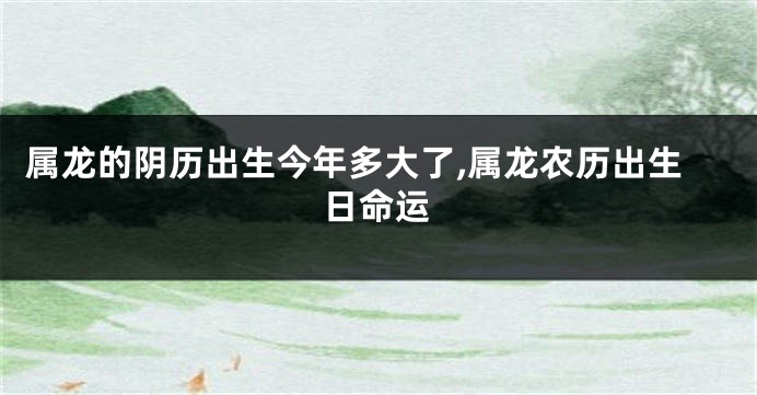 属龙的阴历出生今年多大了,属龙农历出生日命运