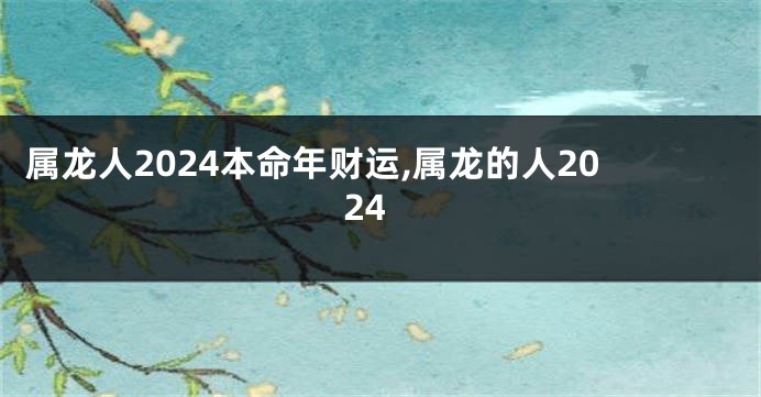 属龙人2024本命年财运,属龙的人2024
