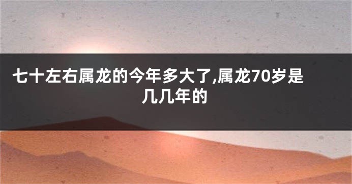 七十左右属龙的今年多大了,属龙70岁是几几年的